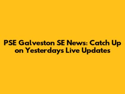 PSE Galveston SE News: Catch Up on Yesterday's Live Updates