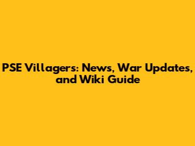 PSE Villagers: News, War Updates, and Wiki Guide