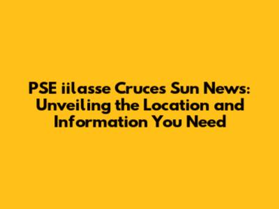 PSE iilasse Cruces Sun News: Unveiling the Location and Information You Need