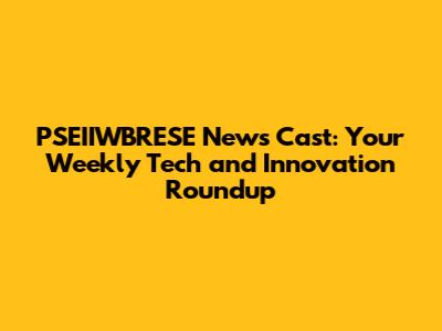 PSEIIWBRESE News Cast: Your Weekly Tech and Innovation Roundup