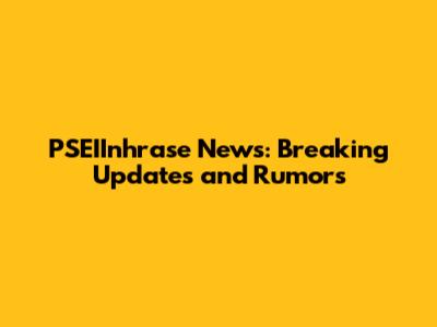 PSEIInhrase News: Breaking Updates and Rumors