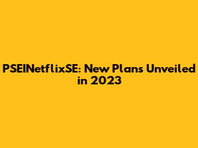 PSEINetflixSE: New Plans Unveiled in 2023