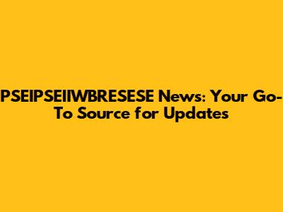 PSEIPSEIIWBRESESE News: Your Go-To Source for Updates
