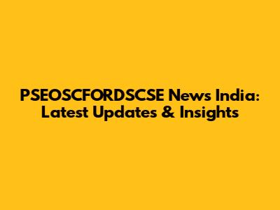 PSEOSCFORDSCSE News India: Latest Updates & Insights
