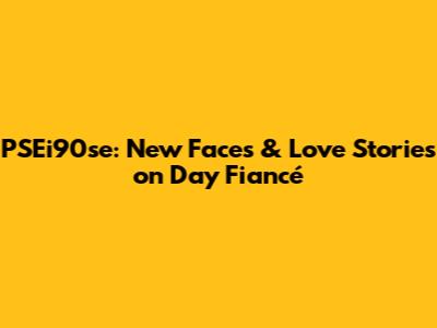 PSEi90se: New Faces & Love Stories on Day Fiancé