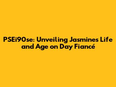 PSEi90se: Unveiling Jasmine's Life and Age on Day Fiancé