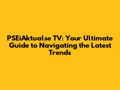 PSEiAktualse TV: Your Ultimate Guide to Navigating the Latest Trends