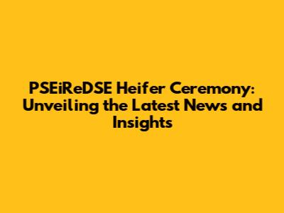 PSEiReDSE Heifer Ceremony: Unveiling the Latest News and Insights