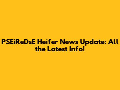 PSEiReDsE Heifer News Update: All the Latest Info!