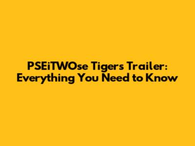 PSEiTWOse Tigers Trailer: Everything You Need to Know
