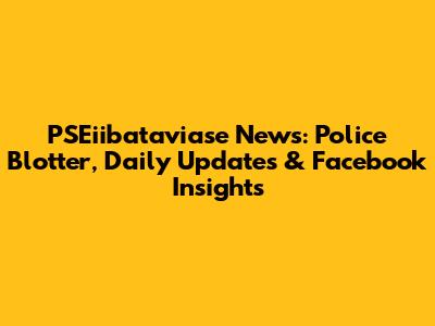 PSEiibataviase News: Police Blotter, Daily Updates & Facebook Insights