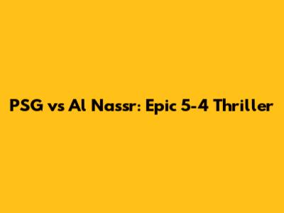 PSG vs Al Nassr: Epic 5-4 Thriller