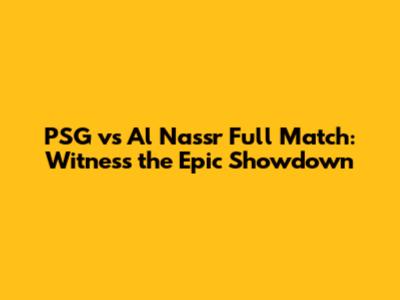 PSG vs Al Nassr Full Match: Witness the Epic Showdown