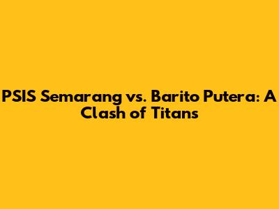 PSIS Semarang vs. Barito Putera: A Clash of Titans
