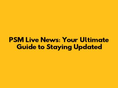 PSM Live News: Your Ultimate Guide to Staying Updated
