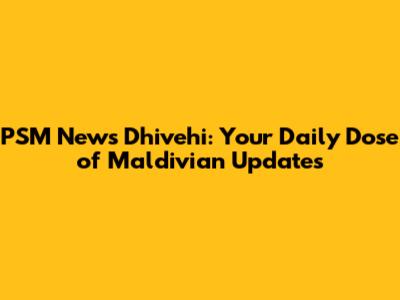 PSM News Dhivehi: Your Daily Dose of Maldivian Updates