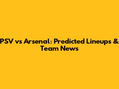 PSV vs Arsenal: Predicted Lineups & Team News