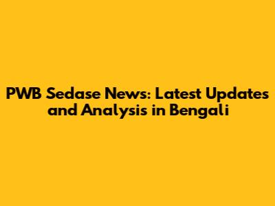 PWB Sedase News: Latest Updates and Analysis in Bengali