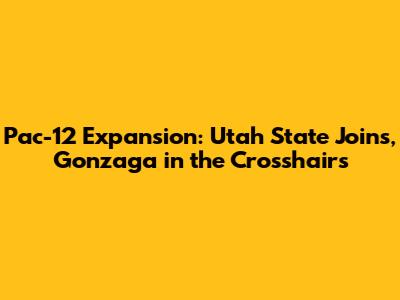 Pac-12 Expansion: Utah State Joins, Gonzaga in the Crosshairs