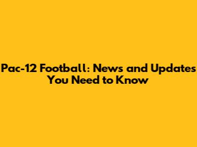 Pac-12 Football: News and Updates You Need to Know