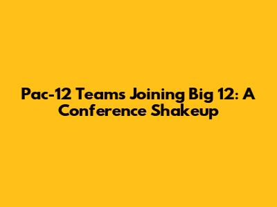 Pac-12 Teams Joining Big 12: A Conference Shakeup