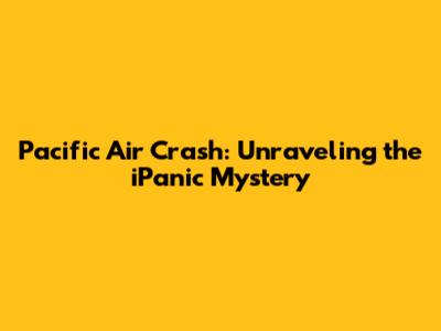 Pacific Air Crash: Unraveling the iPanic Mystery