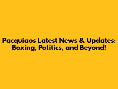 Pacquiao's Latest News & Updates: Boxing, Politics, and Beyond!