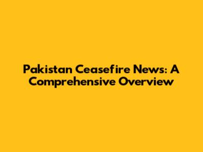 Pakistan Ceasefire News: A Comprehensive Overview