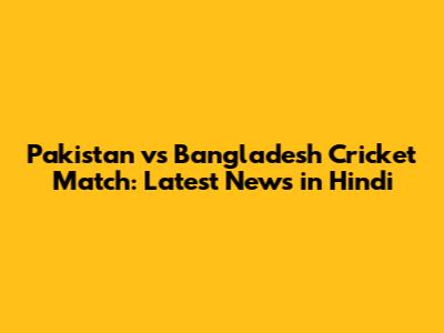 Pakistan vs Bangladesh Cricket Match: Latest News in Hindi