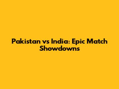 Pakistan vs India: Epic Match Showdowns