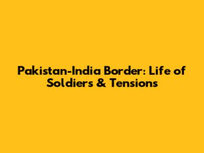 Pakistan-India Border: Life of Soldiers & Tensions