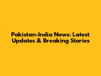 Pakistan-India News: Latest Updates & Breaking Stories