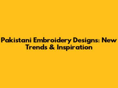 Pakistani Embroidery Designs: New Trends & Inspiration