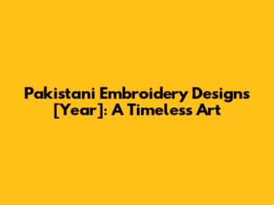 Pakistani Embroidery Designs [Year]: A Timeless Art