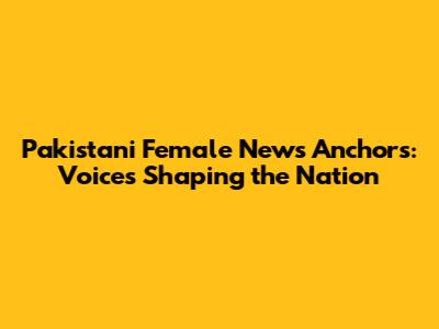 Pakistani Female News Anchors: Voices Shaping the Nation