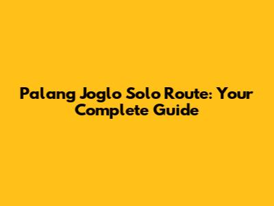 Palang Joglo Solo Route: Your Complete Guide