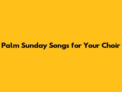 Palm Sunday Songs for Your Choir