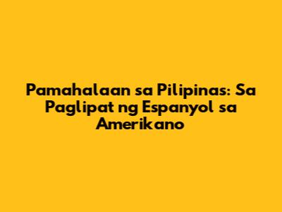 Pamahalaan sa Pilipinas: Sa Paglipat ng Espanyol sa Amerikano