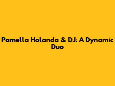 Pamella Holanda & DJ: A Dynamic Duo