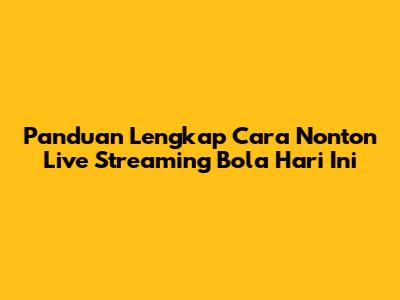 Panduan Lengkap Cara Nonton Live Streaming Bola Hari Ini