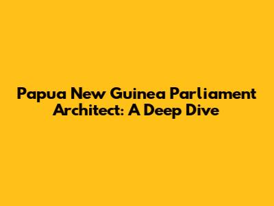 Papua New Guinea Parliament Architect: A Deep Dive