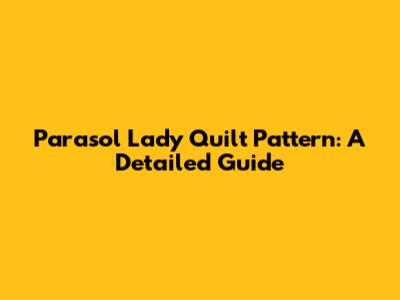 Parasol Lady Quilt Pattern: A Detailed Guide