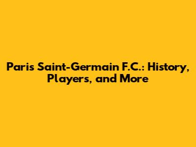 Paris Saint-Germain F.C.: History, Players, and More