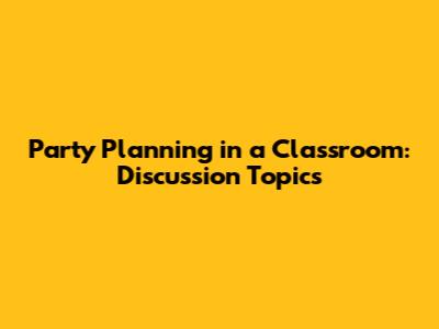 Party Planning in a Classroom: Discussion Topics
