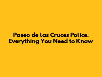 Paseo de las Cruces Police: Everything You Need to Know