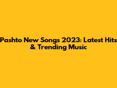 Pashto New Songs 2023: Latest Hits & Trending Music