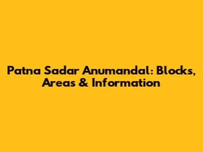 Patna Sadar Anumandal: Blocks, Areas & Information