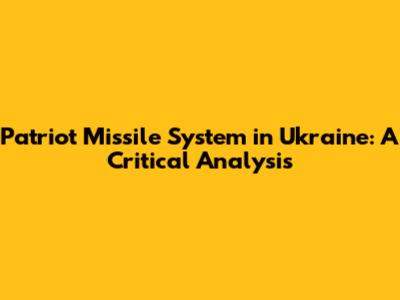 Patriot Missile System in Ukraine: A Critical Analysis