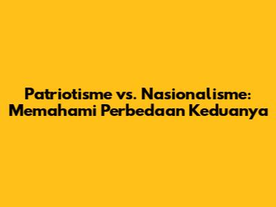 Patriotisme vs. Nasionalisme: Memahami Perbedaan Keduanya