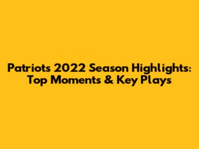 Patriots 2022 Season Highlights: Top Moments & Key Plays